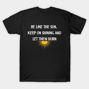 Be like the sun Keep on shining and let them burn T-Shirt